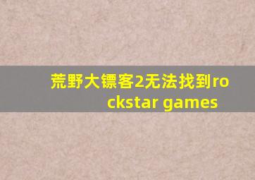 荒野大镖客2无法找到rockstar games